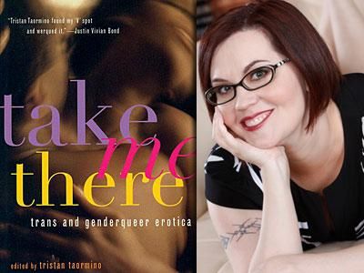 Transgender Fiction:  Take Me There: Trans and Genderqueer Erotica, ed. by Tristan Taormino, Cleis Press